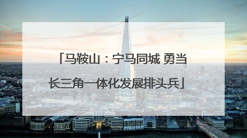 马鞍山：宁马同城 勇当长三角一体化发展排头兵