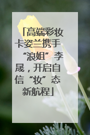 高端彩妆卡姿兰携手“浪姐”李晟，开启自信“妆”态新航程