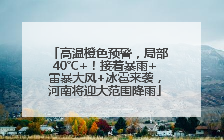 高温橙色预警，局部40℃+！接着暴雨+雷暴大风+冰雹来袭，河南将迎大范围降雨