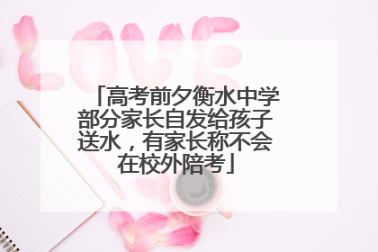 高考前夕衡水中学部分家长自发给孩子送水，有家长称不会在校外陪考