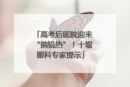 高考后医院迎来“摘镜热”！十堰眼科专家提示