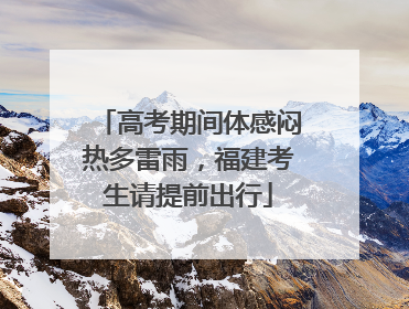 高考期间体感闷热多雷雨，福建考生请提前出行