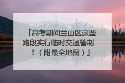 高考期间兰山区这些路段实行临时交通管制！（附最全地图）