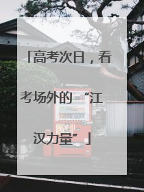 高考次日，看考场外的 “江汉力量”