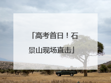 高考首日！石景山现场直击