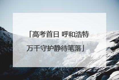 高考首日 呼和浩特万千守护静待笔落