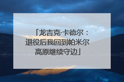 龙吉克·卡德尔：退役后我回到帕米尔高原继续守边