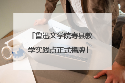 鲁迅文学院寿县教学实践点正式揭牌