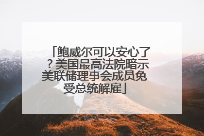 鲍威尔可以安心了？美国最高法院暗示美联储理事会成员免受总统解雇
