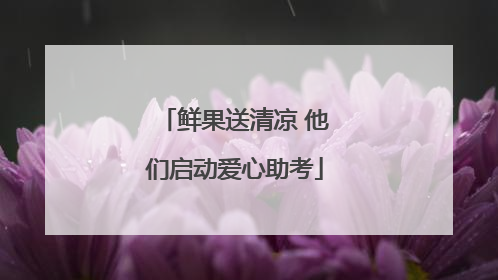 鲜果送清凉 他们启动爱心助考