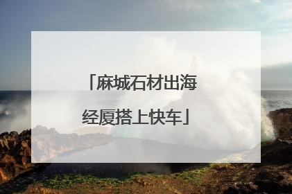 麻城石材出海 经厦搭上快车