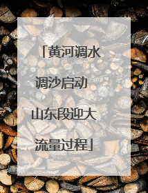 黄河调水调沙启动 山东段迎大流量过程