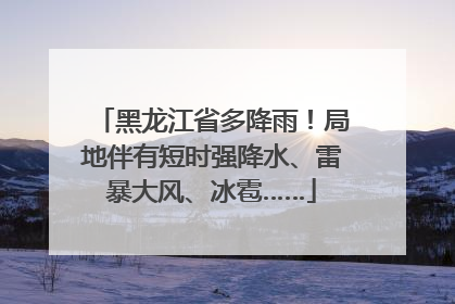 黑龙江省多降雨！局地伴有短时强降水、雷暴大风、冰雹……