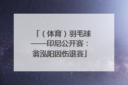 （体育）羽毛球——印尼公开赛：翁泓阳因伤退赛