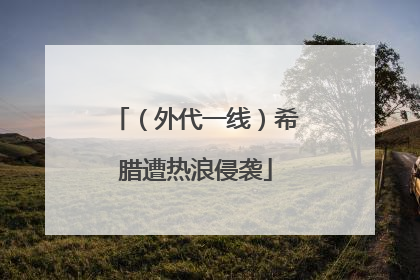 （外代一线）希腊遭热浪侵袭