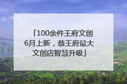 100余件王府文创6月上新，恭王府最大文创店智慧升级