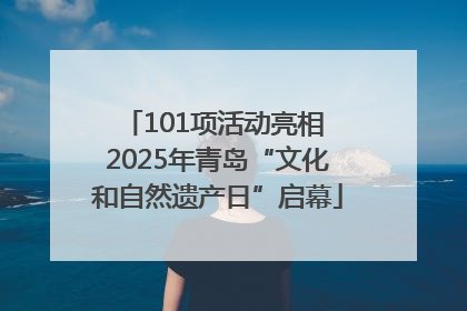 101项活动亮相 2025年青岛“文化和自然遗产日”启幕