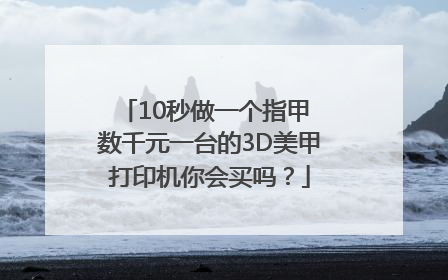 10秒做一个指甲 数千元一台的3D美甲打印机你会买吗？