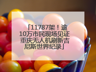 11787架！逾10万市民现场见证 重庆无人机刷新吉尼斯世界纪录