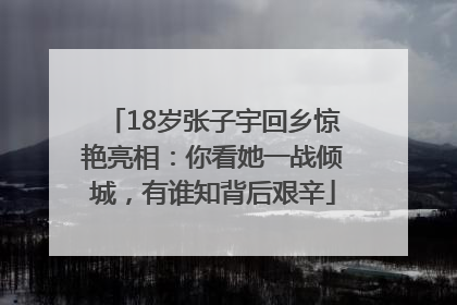18岁张子宇回乡惊艳亮相：你看她一战倾城，有谁知背后艰辛