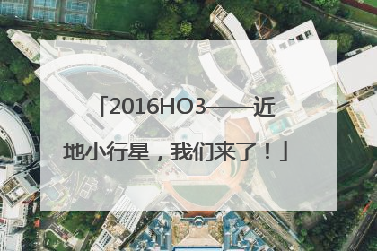 2016HO3——近地小行星，我们来了！