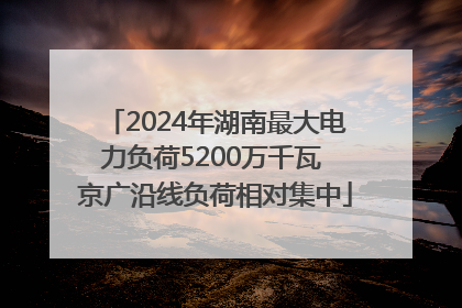 2024年湖南最大电力负荷5200万千瓦 京广沿线负荷相对集中