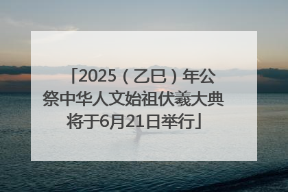 2025（乙巳）年公祭中华人文始祖伏羲大典将于6月21日举行