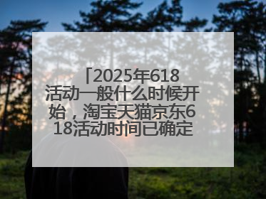 2025年618活动一般什么时候开始，淘宝天猫京东618活动时间已确定：618活动从5月13日开始到6月20日结束