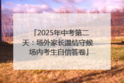 2025年中考第二天：场外家长温情守候 场内考生自信答卷