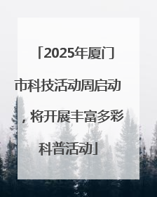 2025年厦门市科技活动周启动，将开展丰富多彩科普活动