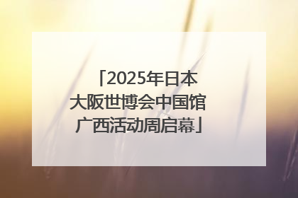 2025年日本大阪世博会中国馆广西活动周启幕