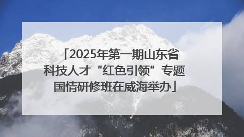 2025年第一期山东省科技人才“红色引领”专题国情研修班在威海举办