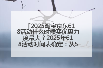 2025淘宝京东618活动什么时候买优惠力度最大？2025年618活动时间表确定：从5月13日20:00至6月18日24时