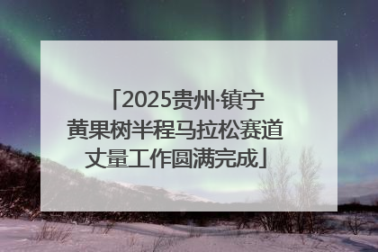 2025贵州·镇宁黄果树半程马拉松赛道丈量工作圆满完成