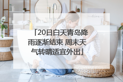20日白天青岛降雨逐渐结束 周末天气转晴适宜外出