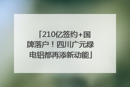 210亿签约+国牌落户！四川广元绿电铝都再添新动能