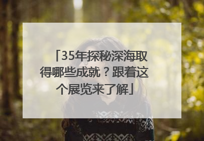 35年探秘深海取得哪些成就？跟着这个展览来了解