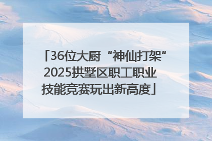 36位大厨“神仙打架” 2025拱墅区职工职业技能竞赛玩出新高度