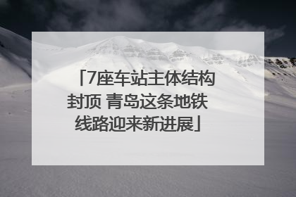 7座车站主体结构封顶 青岛这条地铁线路迎来新进展