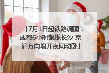 7月1日起铁路调图：成都6小时飙拢长沙 京沪方向增开夜间动卧