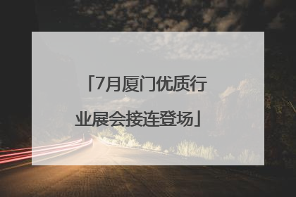 7月厦门优质行业展会接连登场