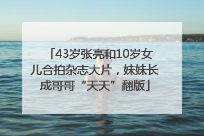 43岁张亮和10岁女儿合拍杂志大片，妹妹长成哥哥“天天”翻版