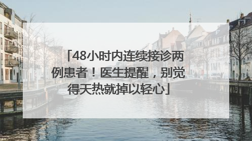 48小时内连续接诊两例患者！医生提醒，别觉得天热就掉以轻心