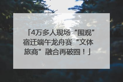 4万多人现场“围观” 宿迁端午龙舟赛“文体旅商”融合再破圈！