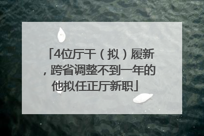 4位厅干（拟）履新，跨省调整不到一年的他拟任正厅新职