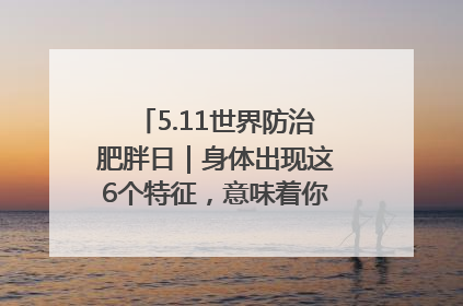 5.11世界防治肥胖日｜身体出现这6个特征，意味着你正在悄悄变瘦……
