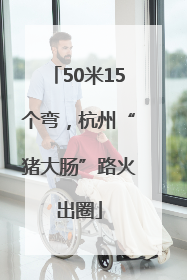 50米15个弯，杭州“猪大肠”路火出圈