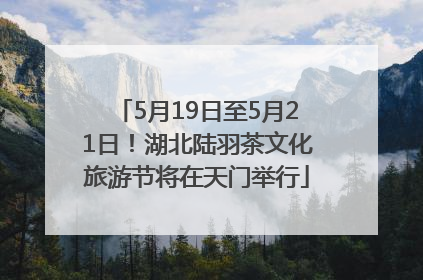 5月19日至5月21日！湖北陆羽茶文化旅游节将在天门举行