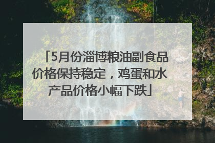 5月份淄博粮油副食品价格保持稳定，鸡蛋和水产品价格小幅下跌