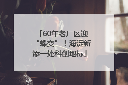 60年老厂区迎“蝶变”！海淀新添一处科创地标